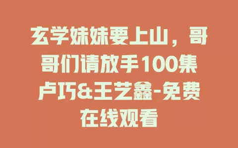 玄学妹妹要上山，哥哥们请放手100集卢巧&王艺鑫-免费在线观看