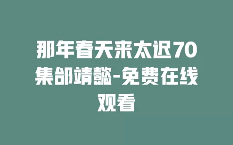 那年春天来太迟70集邰靖懿-免费在线观看
