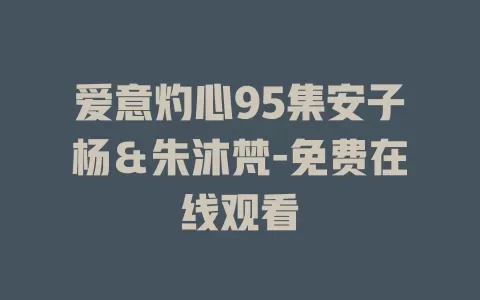 爱意灼心95集安子杨＆朱沐梵-免费在线观看