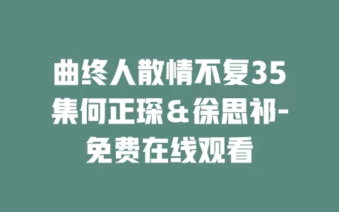 曲终人散情不复35集何正琛＆徐思祁-免费在线观看