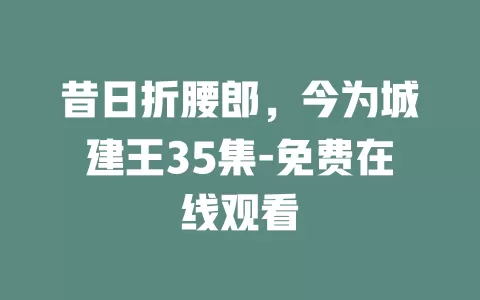 昔日折腰郎，今为城建王35集-免费在线观看