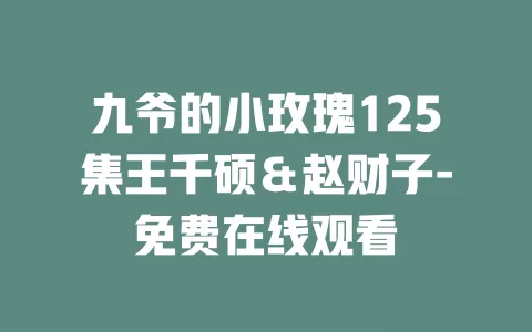 九爷的小玫瑰125集王千硕＆赵财子-免费在线观看