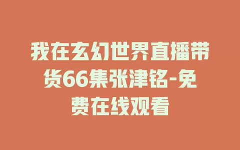 我在玄幻世界直播带货66集张津铭-免费在线观看