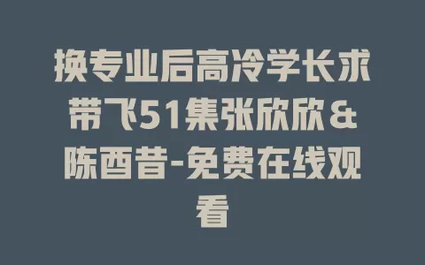 换专业后高冷学长求带飞51集张欣欣＆陈酉昔-免费在线观看
