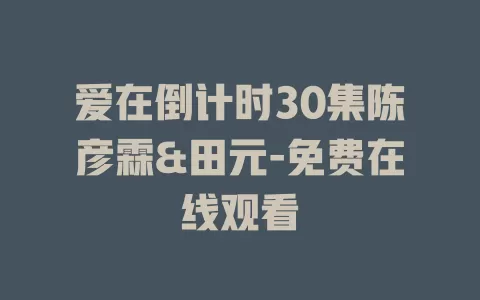 爱在倒计时30集陈彦霖&田元-免费在线观看