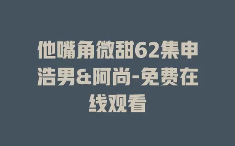 他嘴角微甜62集申浩男&阿尚-免费在线观看