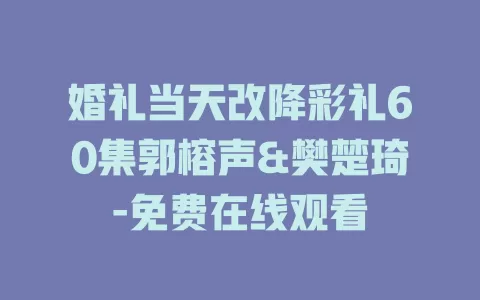 婚礼当天改降彩礼60集郭榕声&樊楚琦-免费在线观看