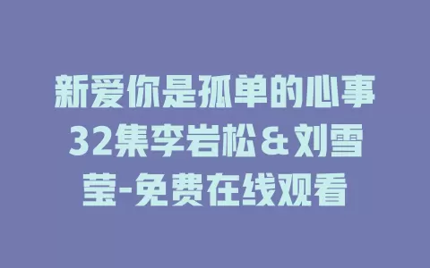 新爱你是孤单的心事32集李岩松＆刘雪莹-免费在线观看