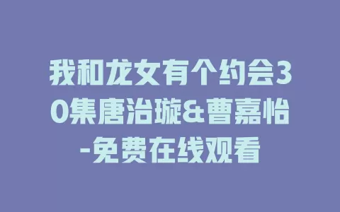 我和龙女有个约会30集唐治璇&曹嘉怡-免费在线观看