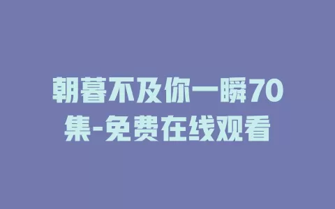 朝暮不及你一瞬70集-免费在线观看