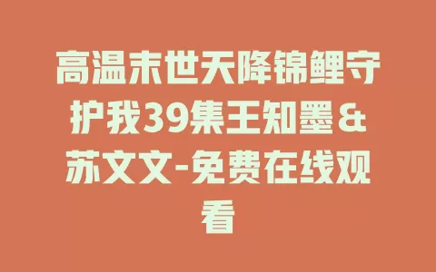 高温末世天降锦鲤守护我39集王知墨＆苏文文-免费在线观看