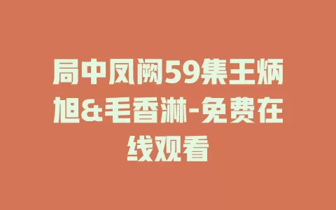 局中凤阙59集王炳旭&毛香淋-免费在线观看