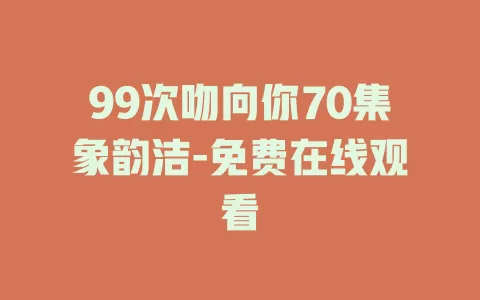 99次吻向你70集象韵洁-免费在线观看