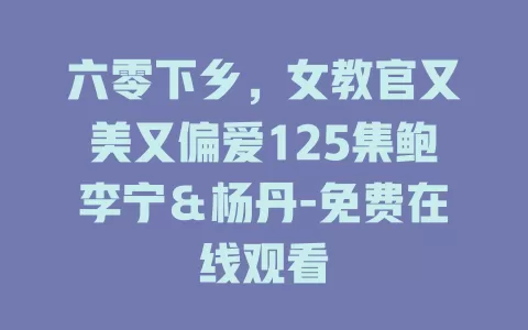 六零下乡，女教官又美又偏爱125集鲍李宁＆杨丹-免费在线观看