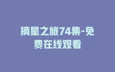 摘星之旅74集-免费在线观看
