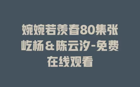 婉婉若羡春80集张屹杨＆陈云汐-免费在线观看