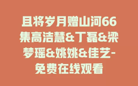 且将岁月赠山河66集高洁慧&丁磊&梁梦瑶&姚姚&佳艺-免费在线观看