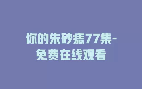 你的朱砂痣77集-免费在线观看
