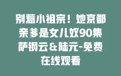 别惹小祖宗！她京都亲爹是女儿奴90集萨钢云＆陆元-免费在线观看