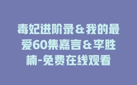 毒妃进阶录＆我的最爱60集嘉言＆李胜楠-免费在线观看