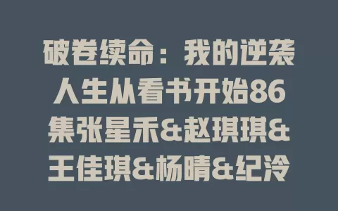 破卷续命：我的逆袭人生从看书开始86集张星禾&赵琪琪&王佳琪&杨晴&纪泠希-免费在线观看
