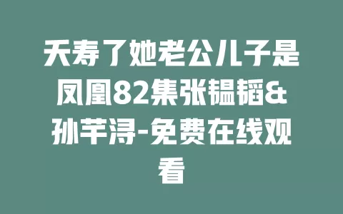 夭寿了她老公儿子是凤凰82集张韫韬&孙芊浔-免费在线观看