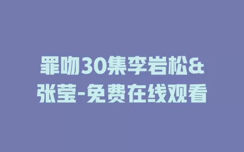 罪吻30集李岩松&张莹-免费在线观看