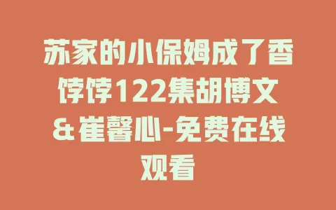 苏家的小保姆成了香饽饽122集胡博文＆崔馨心-免费在线观看