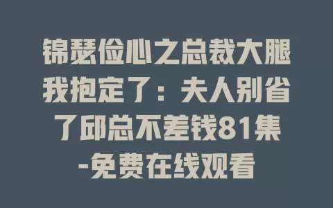 锦瑟俭心之总裁大腿我抱定了：夫人别省了邱总不差钱81集-免费在线观看