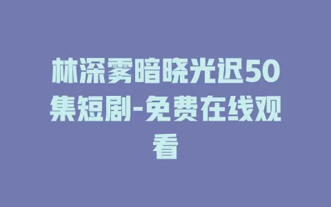 林深雾暗晓光迟50集短剧-免费在线观看