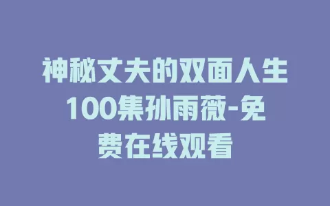 神秘丈夫的双面人生100集孙雨薇-免费在线观看