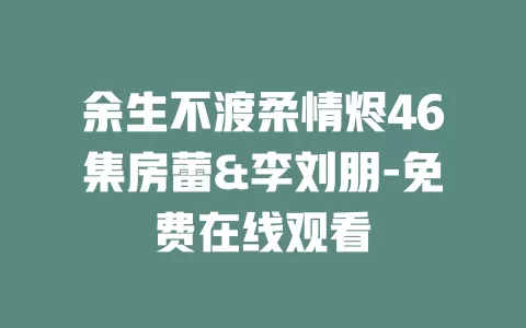 余生不渡柔情烬46集房蕾&李刘朋-免费在线观看