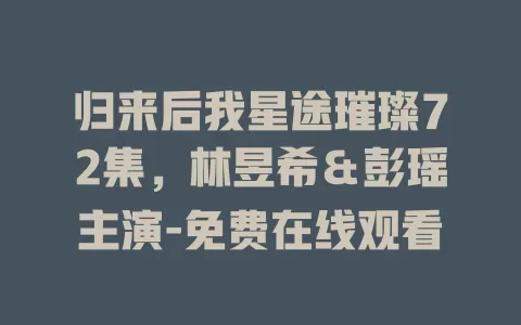 归来后我星途璀璨72集，林昱希＆彭瑶主演-免费在线观看