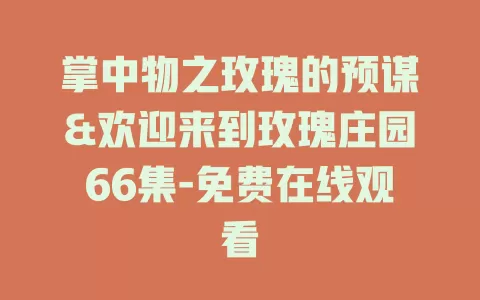 掌中物之玫瑰的预谋&欢迎来到玫瑰庄园66集-免费在线观看