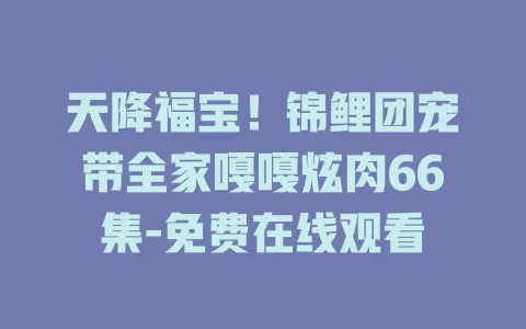 天降福宝！锦鲤团宠带全家嘎嘎炫肉66集-免费在线观看