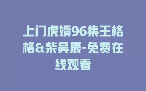 上门虎婿96集王格格&柴吴辰-免费在线观看