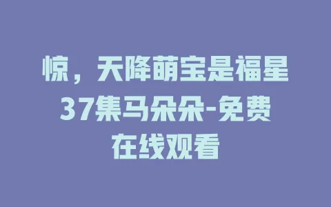惊，天降萌宝是福星37集马朵朵-免费在线观看