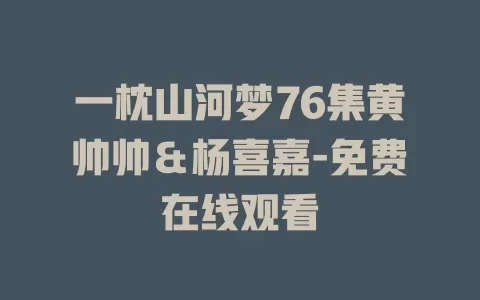 一枕山河梦76集黄帅帅＆杨喜嘉-免费在线观看