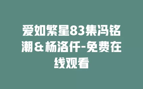 爱如繁星83集冯铭潮＆杨洛仟-免费在线观看