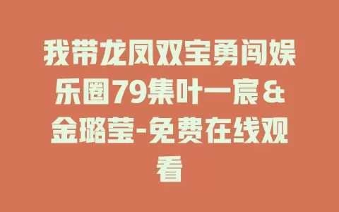 我带龙凤双宝勇闯娱乐圈79集叶一宸＆金璐莹-免费在线观看