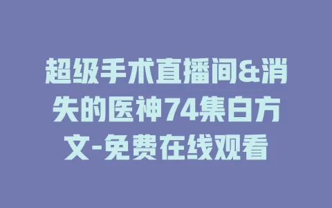 超级手术直播间&消失的医神74集白方文-免费在线观看