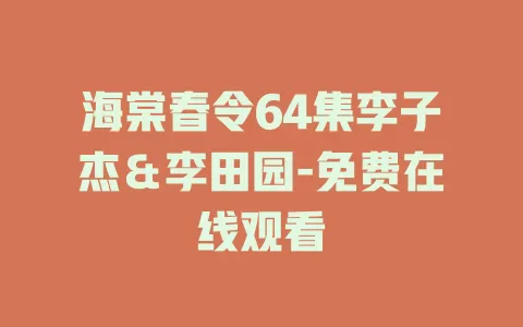 海棠春令64集李子杰＆李田园-免费在线观看
