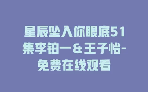 星辰坠入你眼底51集李铂一＆王子怡-免费在线观看