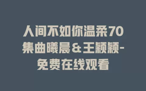 人间不如你温柔70集曲曦晨＆王颖颖-免费在线观看
