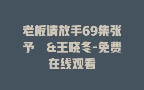 老板请放手69集张予湉&王晓冬-免费在线观看