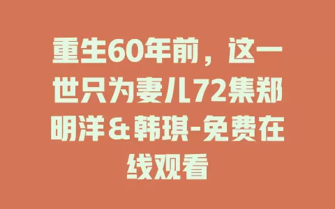 重生60年前，这一世只为妻儿72集郑明洋＆韩琪-免费在线观看