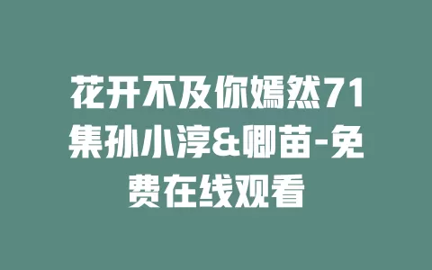 花开不及你嫣然71集孙小淳&卿苗-免费在线观看