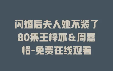闪婚后夫人她不装了80集王梓亦＆周嘉怡-免费在线观看