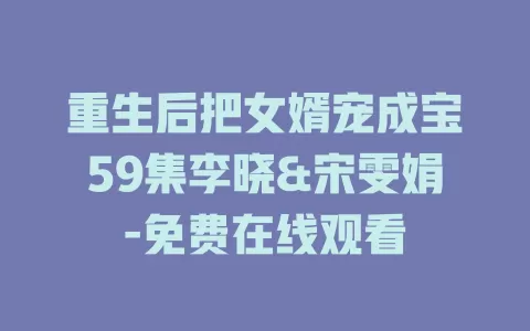 重生后把女婿宠成宝59集李晓&宋雯娟-免费在线观看