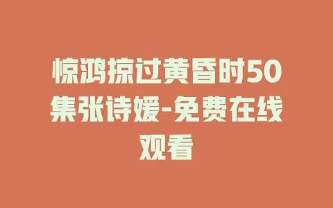 惊鸿掠过黄昏时50集张诗媛-免费在线观看
